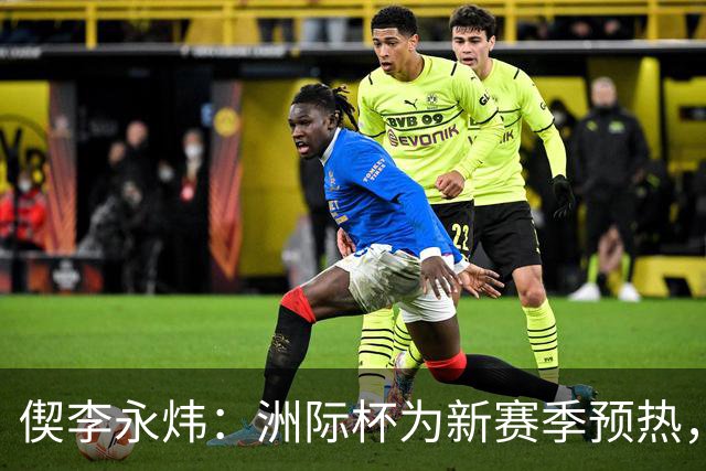 偰李永炜：洲际杯为新赛季预热，年轻球员迎机会