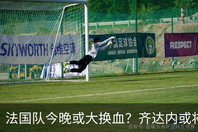 法国队今晚或大换血？齐达内或将试验全新锋线阵容