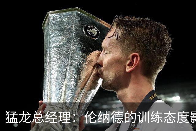猛龙总经理：伦纳德的训练态度影响整个球队