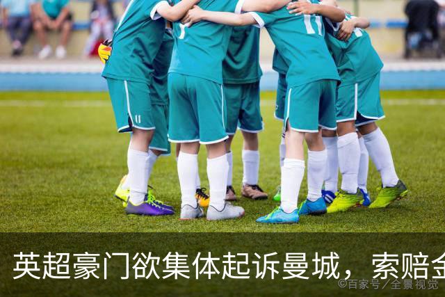 英超豪门欲集体起诉曼城，索赔金额或超4亿英镑